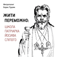 Митрополит Борис Ґудзяк. Жити переможно: Школа Патріарха Йосифа Сліпого 
