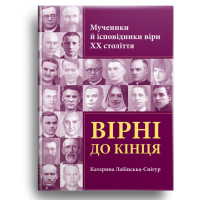 Вірні до кінця. Мученики й ісповідники віри ХХ ст.