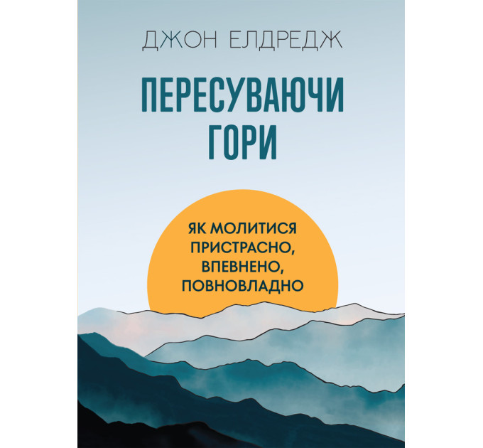 Пересуваючи гори : Як молитися пристрасно, впевнено, повновладно